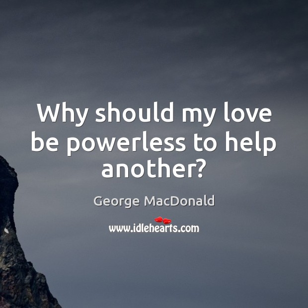 Why should my love be powerless to help another? George MacDonald Picture Quote