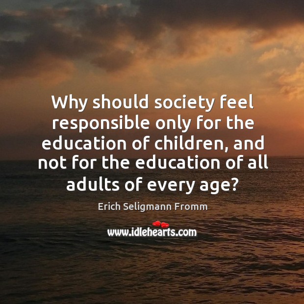 Why should society feel responsible only for the education of children Erich Seligmann Fromm Picture Quote