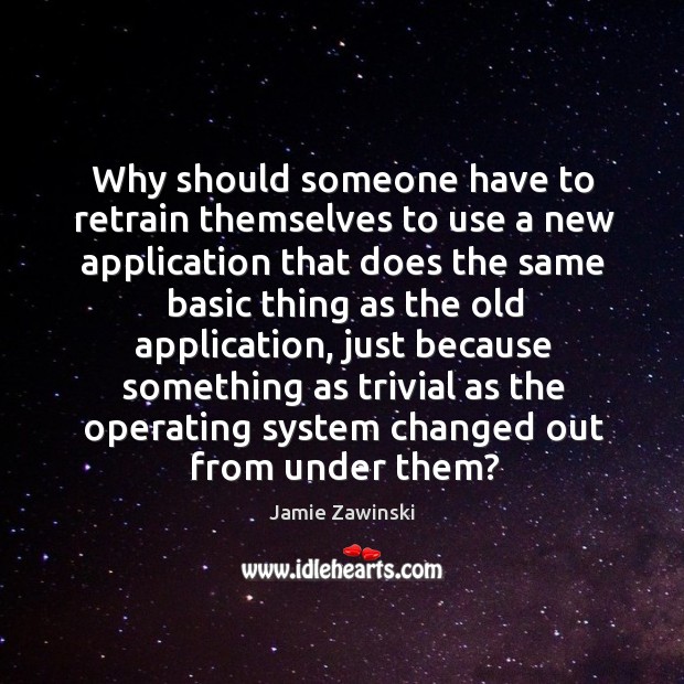 Why should someone have to retrain themselves to use a new application that does the same Jamie Zawinski Picture Quote