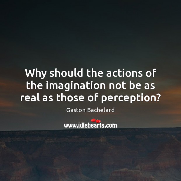 Why should the actions of the imagination not be as real as those of perception? Gaston Bachelard Picture Quote