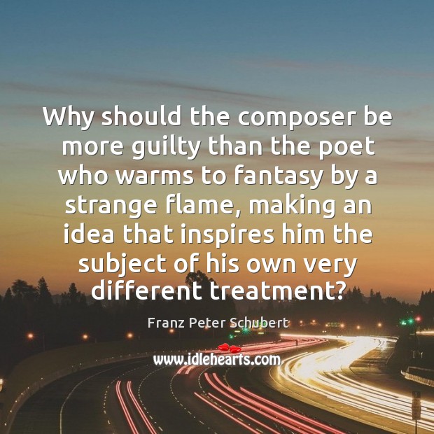 Why should the composer be more guilty than the poet who warms to fantasy by a strange flame Franz Peter Schubert Picture Quote