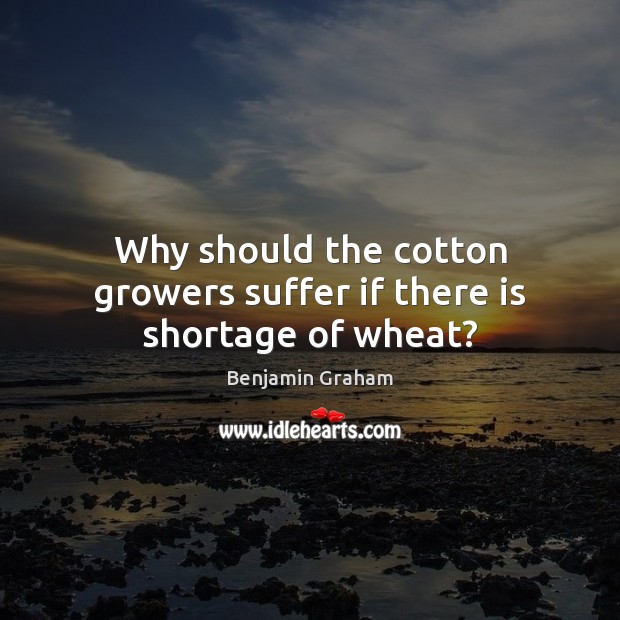 Why should the cotton growers suffer if there is shortage of wheat? Benjamin Graham Picture Quote