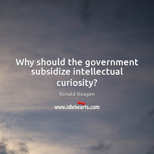 Why should the government subsidize intellectual curiosity? Ronald Reagan Picture Quote