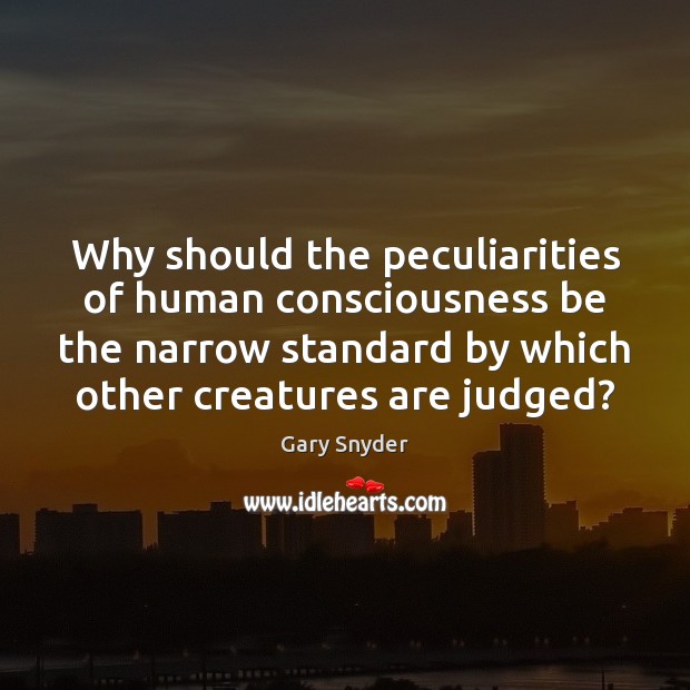 Why should the peculiarities of human consciousness be the narrow standard by Gary Snyder Picture Quote
