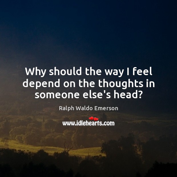 Why should the way I feel depend on the thoughts in someone else’s head? Ralph Waldo Emerson Picture Quote