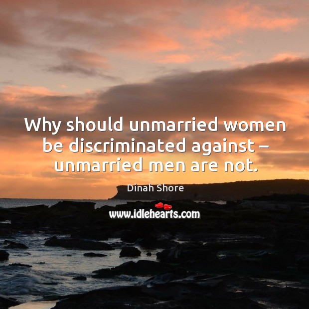 Why should unmarried women be discriminated against – unmarried men are not. Dinah Shore Picture Quote