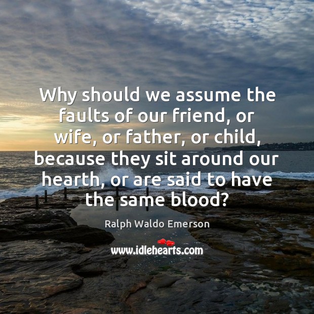 Why should we assume the faults of our friend, or wife, or Ralph Waldo Emerson Picture Quote