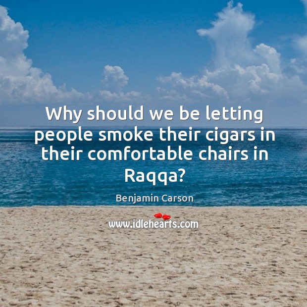 Why should we be letting people smoke their cigars in their comfortable chairs in Raqqa? Benjamin Carson Picture Quote