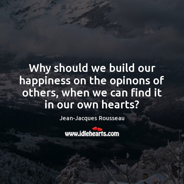 Why should we build our happiness on the opinons of others, when Jean-Jacques Rousseau Picture Quote