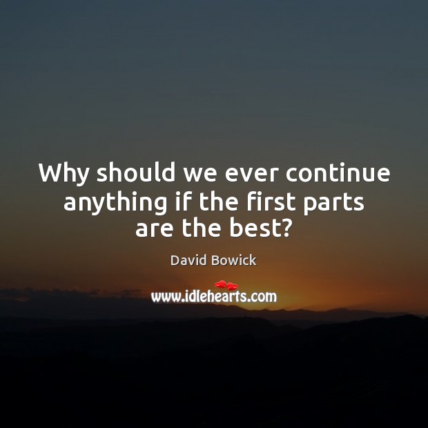 Why should we ever continue anything if the first parts are the best? David Bowick Picture Quote