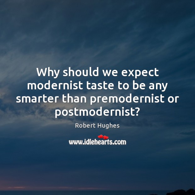 Why should we expect modernist taste to be any smarter than premodernist or postmodernist? Expect Quotes Image