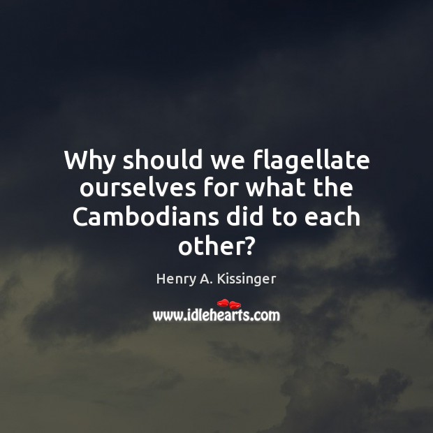 Why should we flagellate ourselves for what the Cambodians did to each other? Henry A. Kissinger Picture Quote