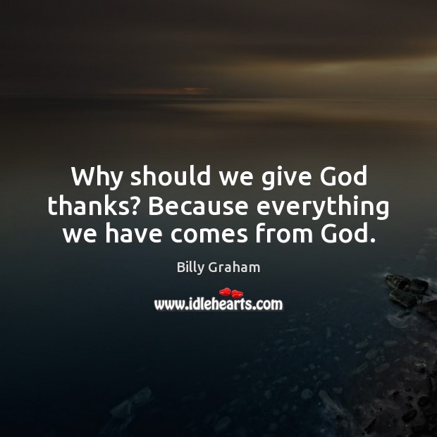 Why should we give God thanks? Because everything we have comes from God. Billy Graham Picture Quote