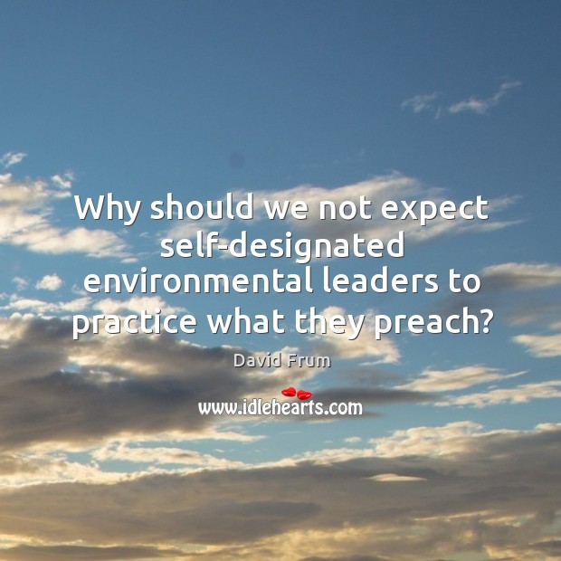 Why should we not expect self-designated environmental leaders to practice what they preach? David Frum Picture Quote