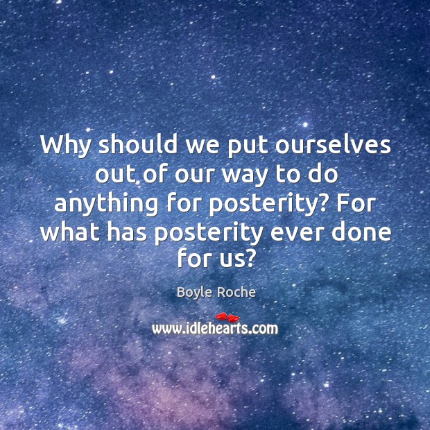 Why should we put ourselves out of our way to do anything for posterity? for what has posterity ever done for us? Boyle Roche Picture Quote