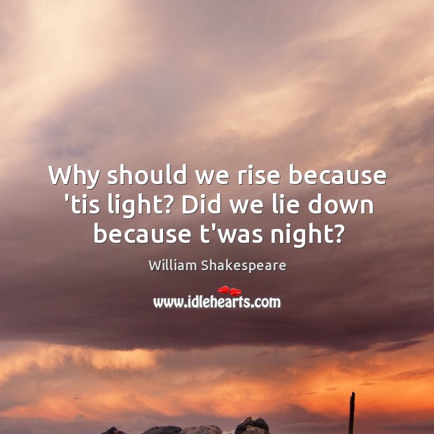 Why should we rise because ’tis light? Did we lie down because t’was night? Image