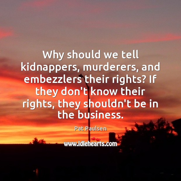 Why should we tell kidnappers, murderers, and embezzlers their rights? If they Pat Paulsen Picture Quote