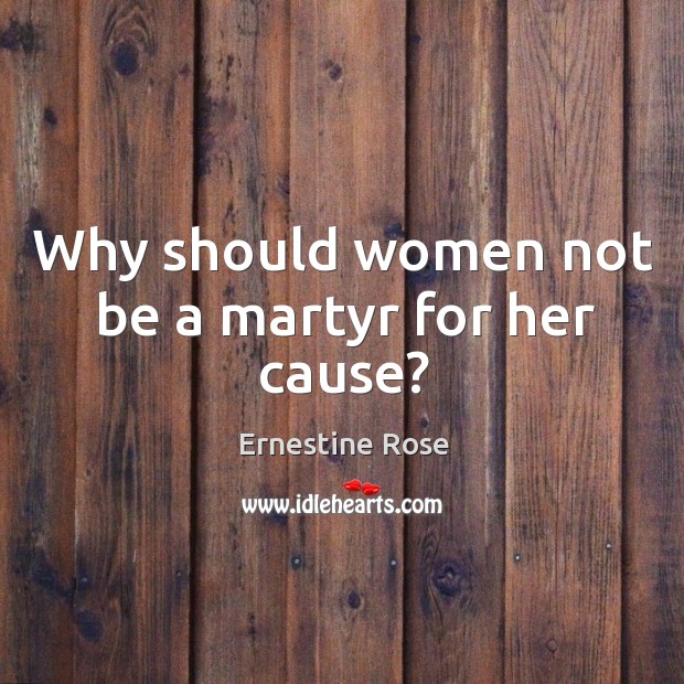 Why should women not be a martyr for her cause? Ernestine Rose Picture Quote