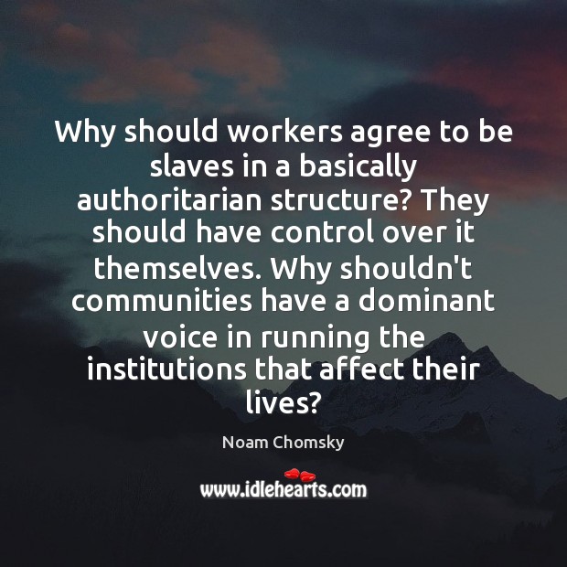 Why should workers agree to be slaves in a basically authoritarian structure? Noam Chomsky Picture Quote