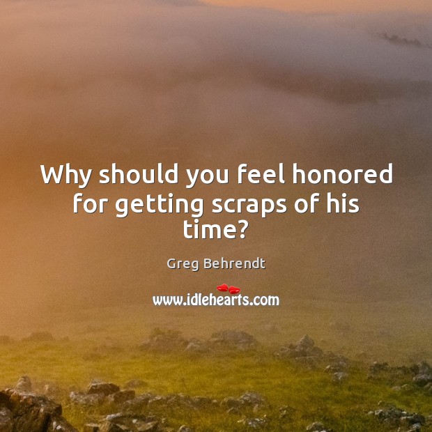 Why should you feel honored for getting scraps of his time? Greg Behrendt Picture Quote