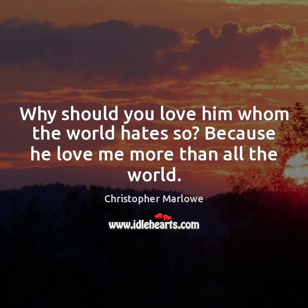 Why should you love him whom the world hates so? Because he Christopher Marlowe Picture Quote