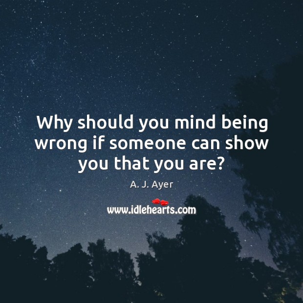 Why should you mind being wrong if someone can show you that you are? Image