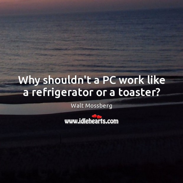 Why shouldn’t a PC work like a refrigerator or a toaster? Walt Mossberg Picture Quote
