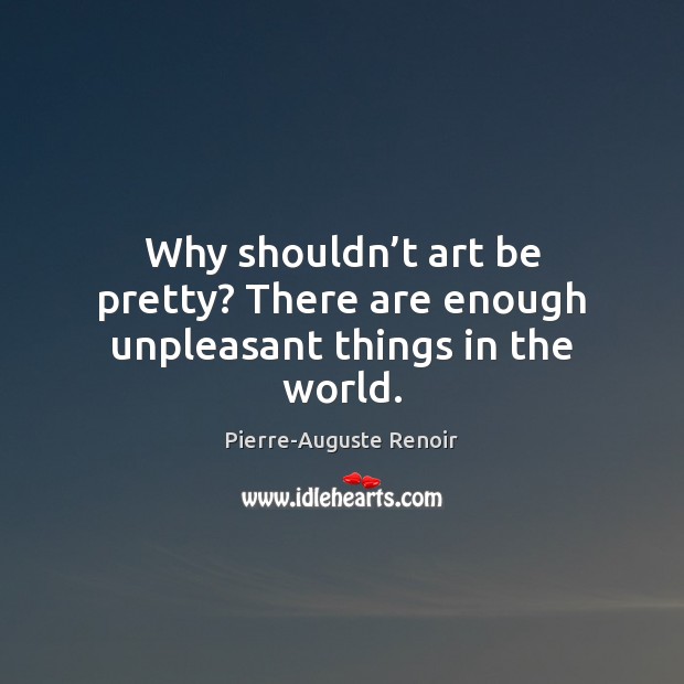 Why shouldn’t art be pretty? There are enough unpleasant things in the world. Pierre-Auguste Renoir Picture Quote