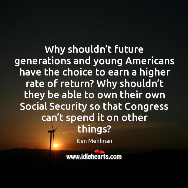 Why shouldn’t future generations and young americans have the choice to earn a higher rate of return? Ken Mehlman Picture Quote