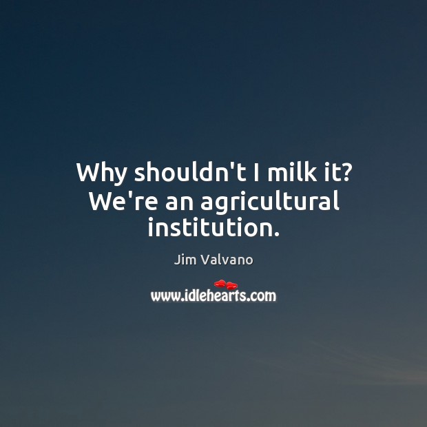 Why shouldn’t I milk it? We’re an agricultural institution. Image
