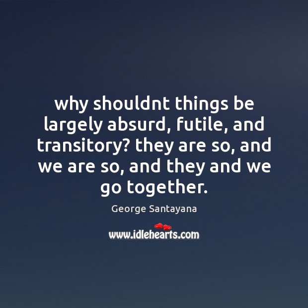 Why shouldnt things be largely absurd, futile, and transitory? they are so, George Santayana Picture Quote
