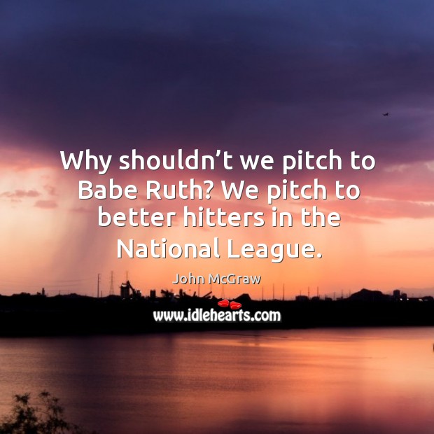 Why shouldn’t we pitch to babe ruth? we pitch to better hitters in the national league. John McGraw Picture Quote