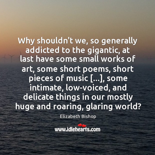Why shouldn’t we, so generally addicted to the gigantic, at last have Elizabeth Bishop Picture Quote