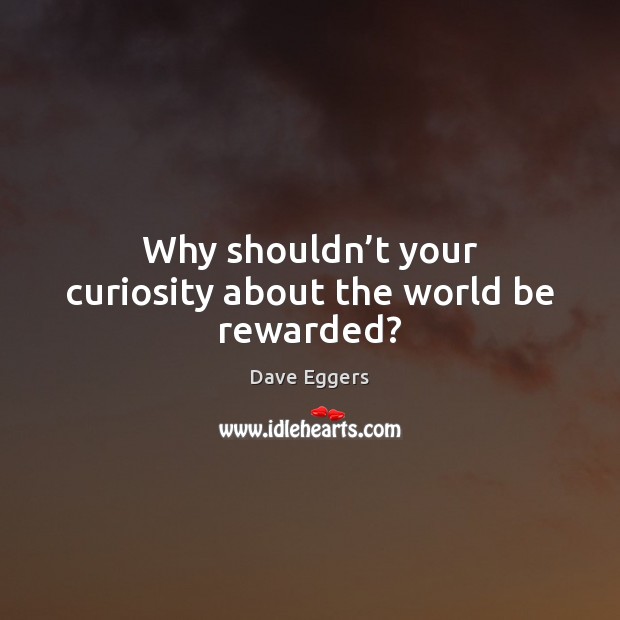 Why shouldn’t your curiosity about the world be rewarded? Dave Eggers Picture Quote