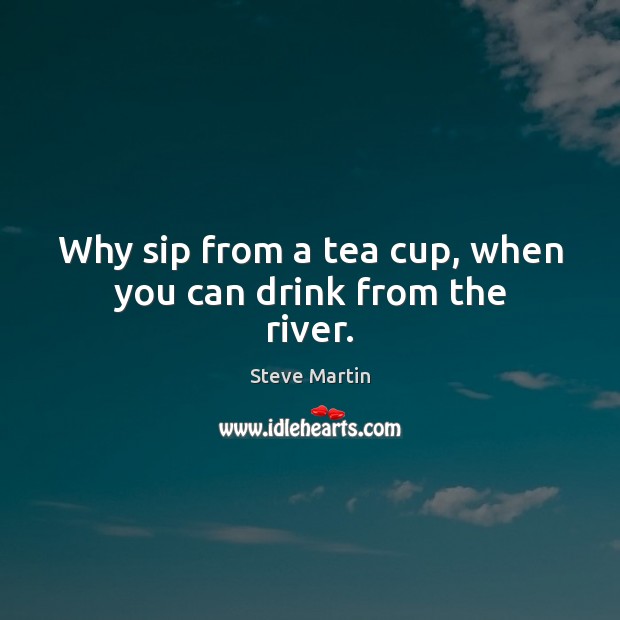 Why sip from a tea cup, when you can drink from the river. Image