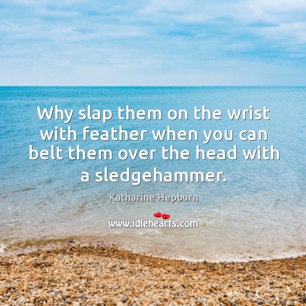 Why slap them on the wrist with feather when you can belt them over the head with a sledgehammer. Katharine Hepburn Picture Quote