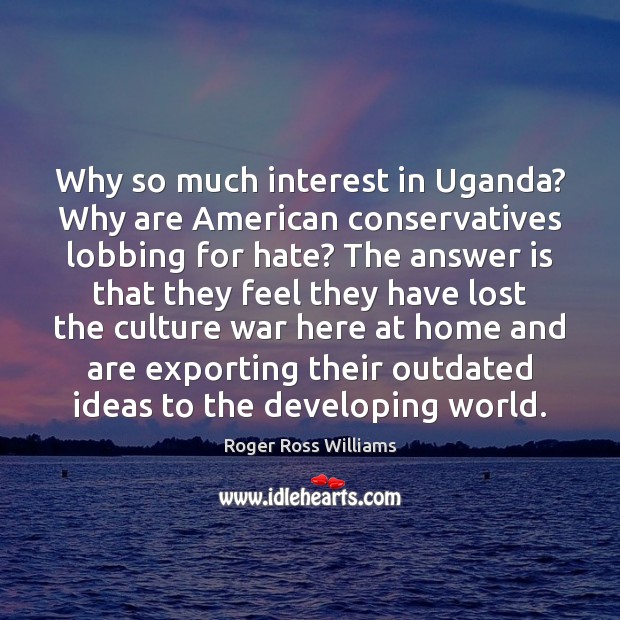Why so much interest in Uganda? Why are American conservatives lobbing for Roger Ross Williams Picture Quote
