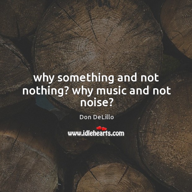 Why something and not nothing? why music and not noise? Image