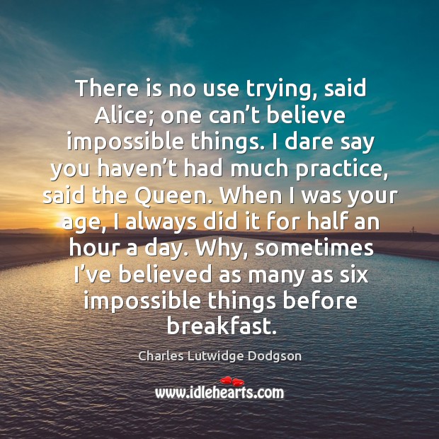 Why, sometimes I’ve believed as many as six impossible things before breakfast. Charles Lutwidge Dodgson Picture Quote