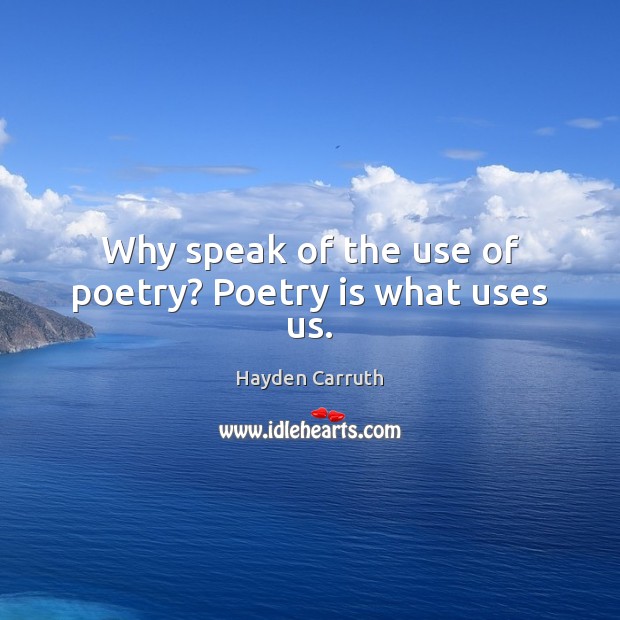 Why speak of the use of poetry? Poetry is what uses us. Hayden Carruth Picture Quote