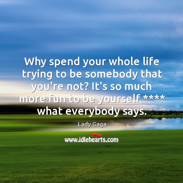 Why spend your whole life trying to be somebody that you’re not? Image