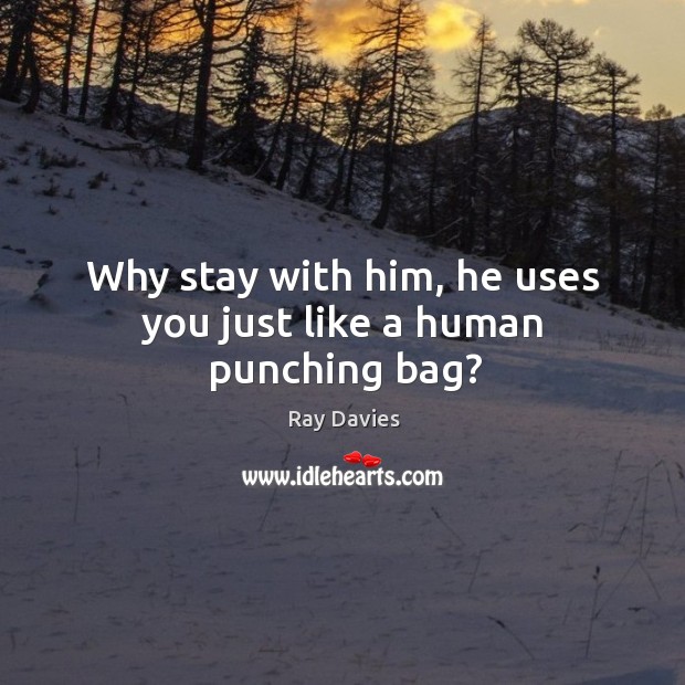 Why stay with him, he uses you just like a human punching bag? Ray Davies Picture Quote