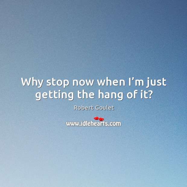 Why stop now when I’m just getting the hang of it? Robert Goulet Picture Quote