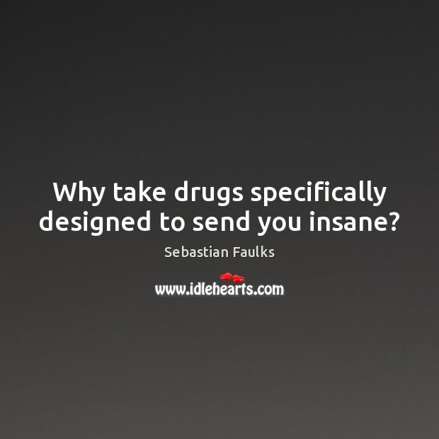 Why take drugs specifically designed to send you insane? Sebastian Faulks Picture Quote