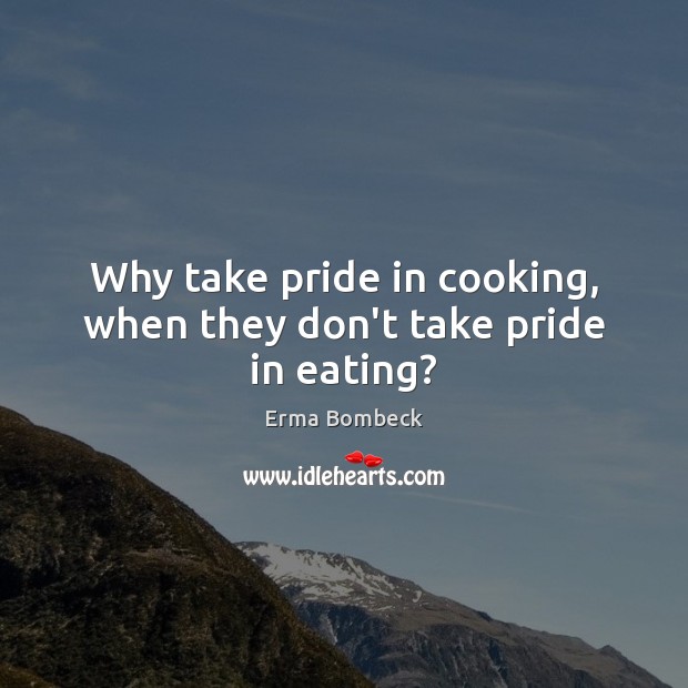 Why take pride in cooking, when they don’t take pride in eating? Erma Bombeck Picture Quote