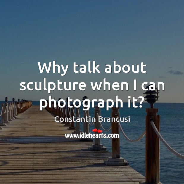 Why talk about sculpture when I can photograph it? Constantin Brancusi Picture Quote