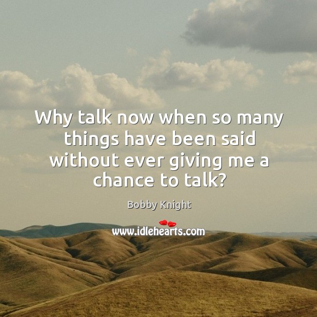 Why talk now when so many things have been said without ever giving me a chance to talk? Bobby Knight Picture Quote