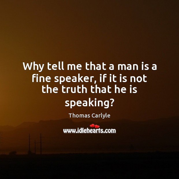 Why tell me that a man is a fine speaker, if it is not the truth that he is speaking? Thomas Carlyle Picture Quote
