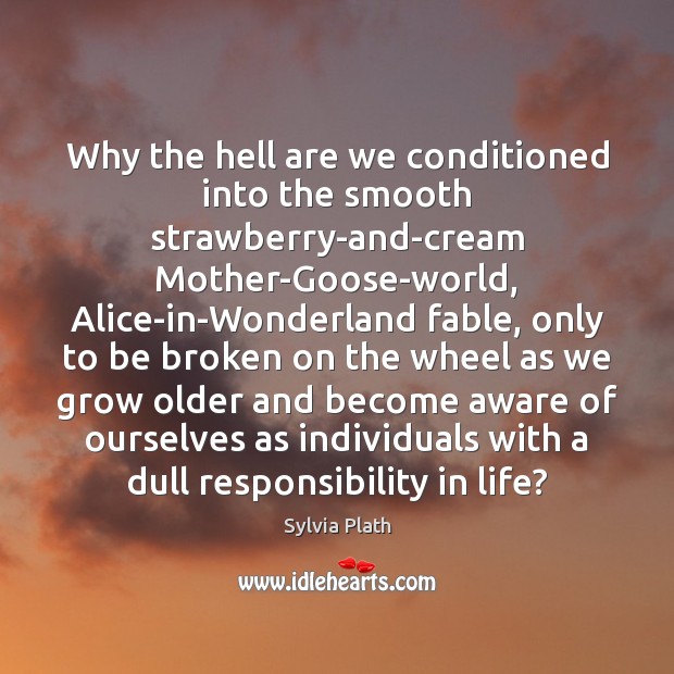 Why the hell are we conditioned into the smooth strawberry-and-cream Mother-Goose-world, Alice-in-Wonderland Sylvia Plath Picture Quote