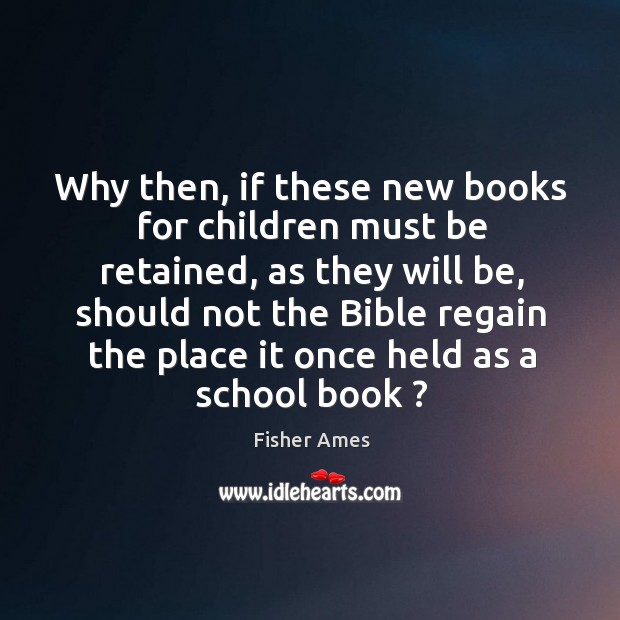 Why then, if these new books for children must be retained, as Fisher Ames Picture Quote